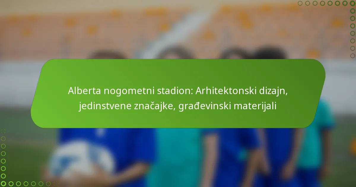 Alberta nogometni stadion: Arhitektonski dizajn, jedinstvene značajke, građevinski materijali