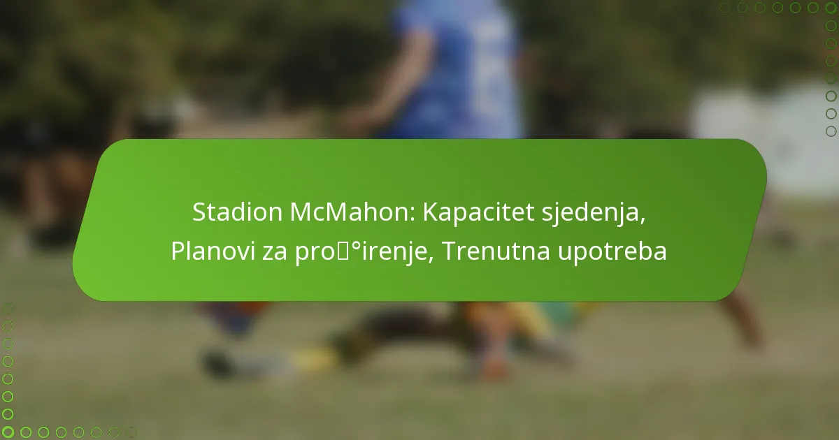 Stadion McMahon: Kapacitet sjedenja, Planovi za proširenje, Trenutna upotreba
