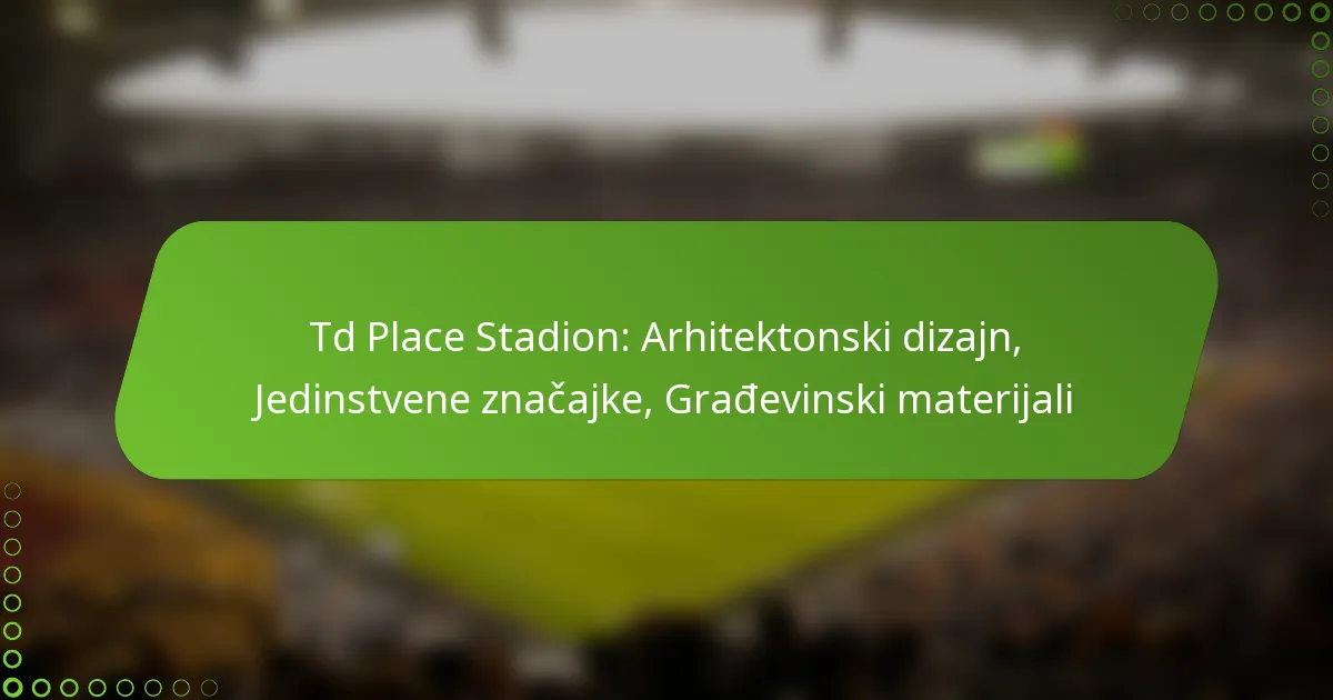Td Place Stadion: Arhitektonski dizajn, Jedinstvene značajke, Građevinski materijali