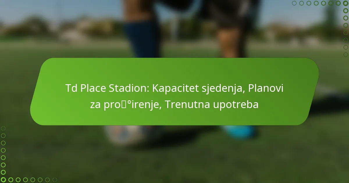 Td Place Stadion: Kapacitet sjedenja, Planovi za proširenje, Trenutna upotreba