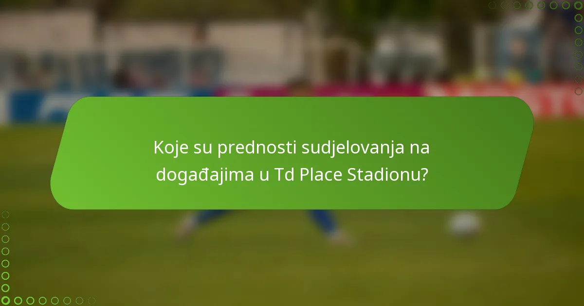 Koje su prednosti sudjelovanja na događajima u Td Place Stadionu?