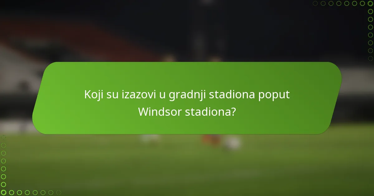 Koji su izazovi u gradnji stadiona poput Windsor stadiona?