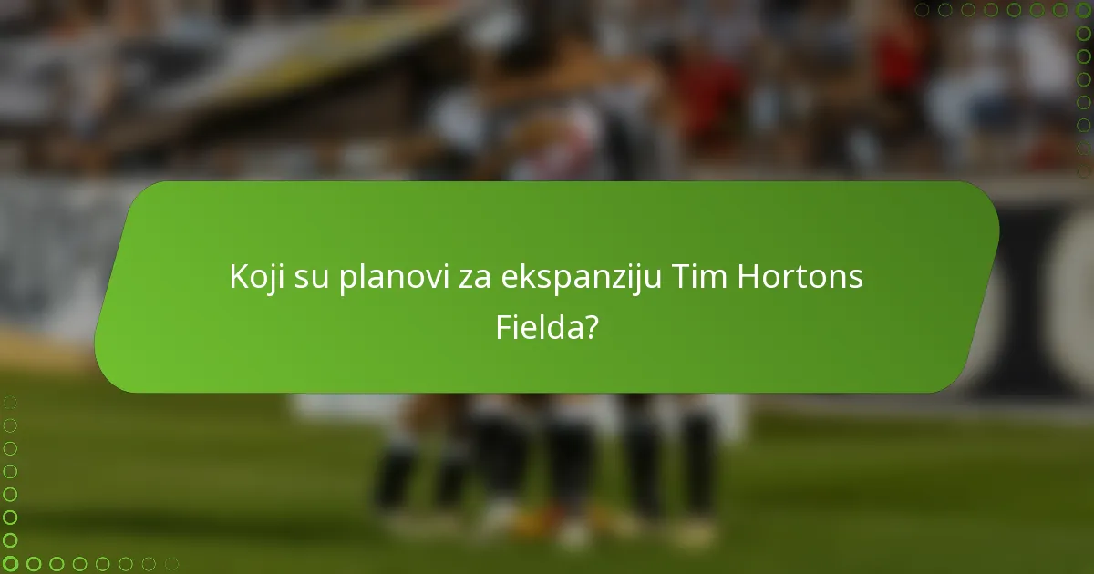 Koji su planovi za ekspanziju Tim Hortons Fielda?