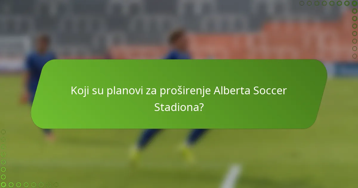 Koji su planovi za proširenje Alberta Soccer Stadiona?