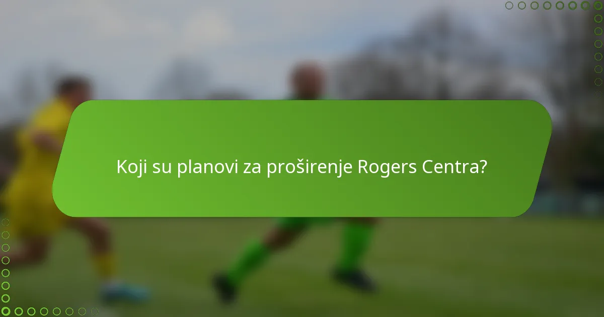 Koji su planovi za proširenje Rogers Centra?