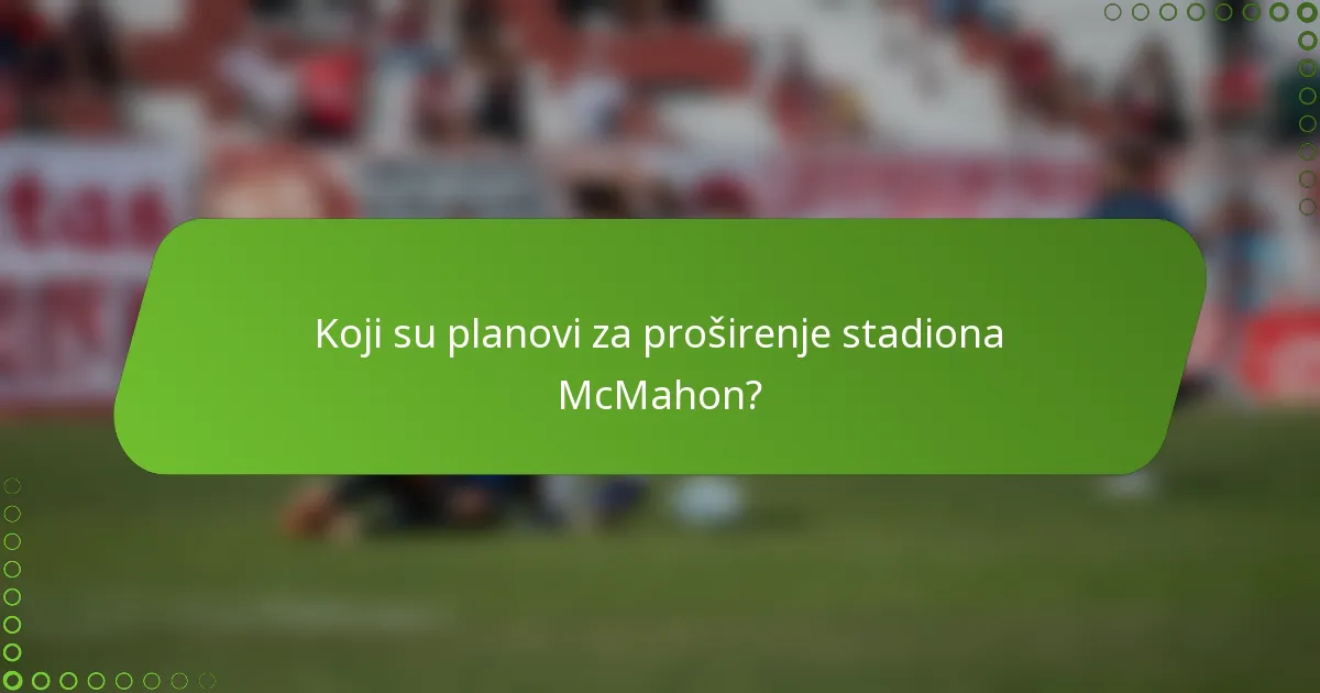 Koji su planovi za proširenje stadiona McMahon?
