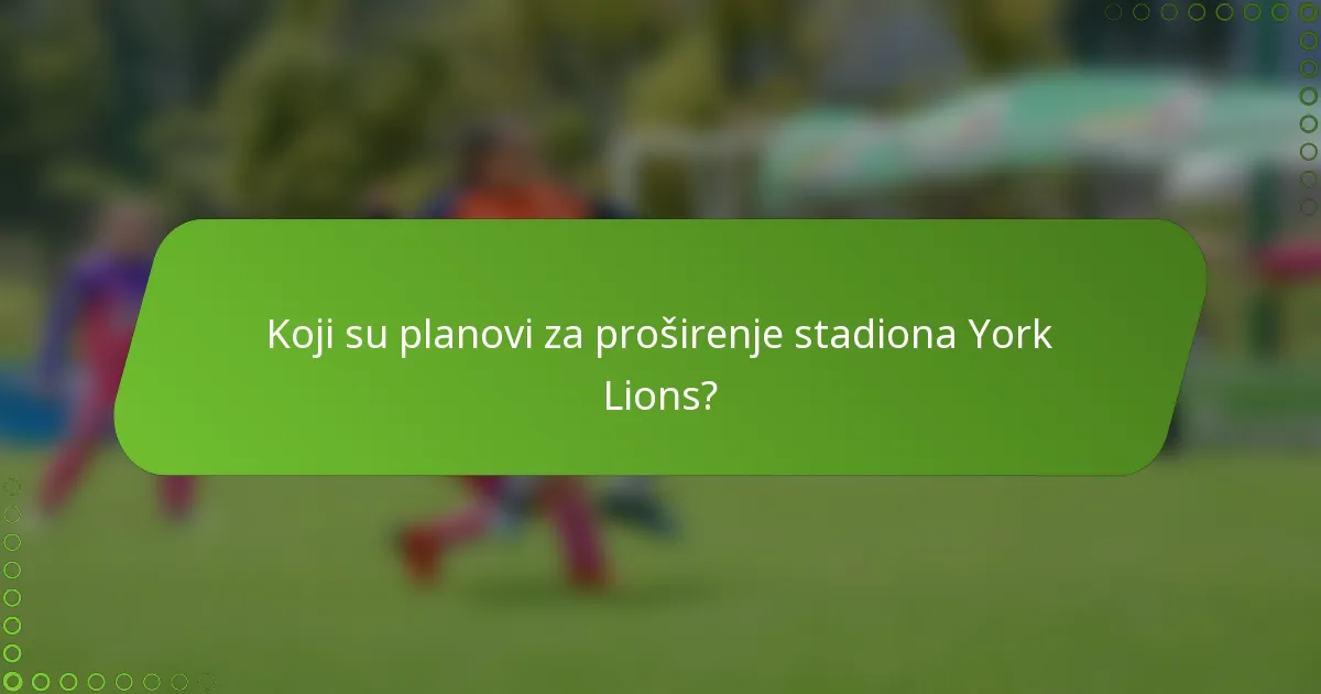 Koji su planovi za proširenje stadiona York Lions?